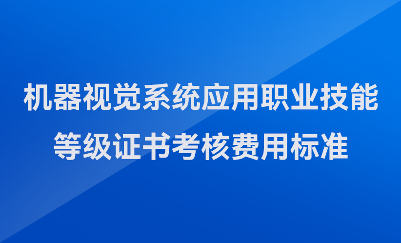 关于发布机器视觉系统应用职业技能等级证书考核费用标准（河南省）的公告